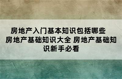 房地产入门基本知识包括哪些   房地产基础知识大全 房地产基础知识新手必看